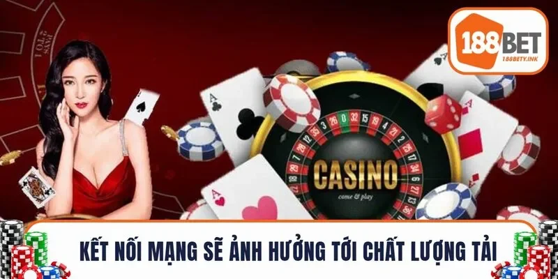 Kết nối mạng sẽ ảnh hưởng đến chất lượng tải 